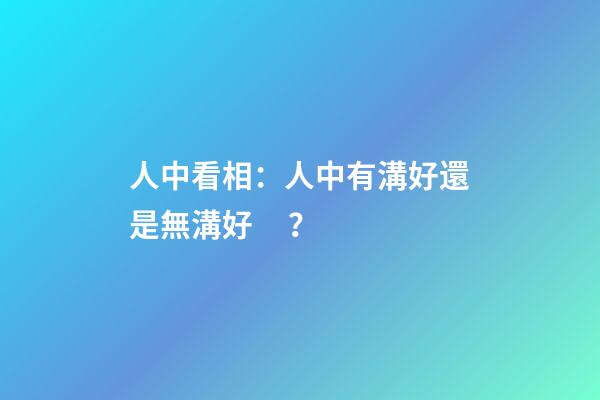 人中看相：人中有溝好還是無溝好？